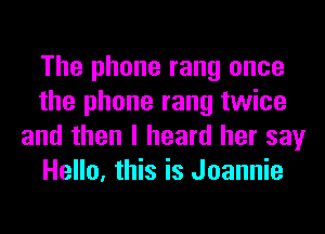The phone rang once
the phone rang twice
and then I heard her say
Hello, this is Joannie
