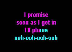 I promise
soon as I get in

l1lphone
ooh-ooh-ooh-ooh