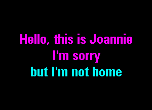Hello, this is Joannie

I'm sorry
but I'm not home
