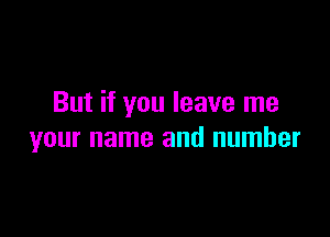 But if you leave me

your name and number