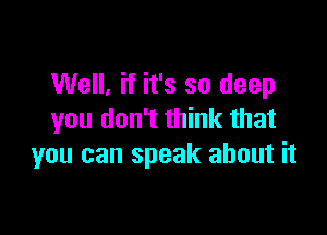 Well, if it's so deep

you don't think that
you can speak about it