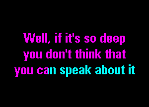 Well, if it's so deep

you don't think that
you can speak about it