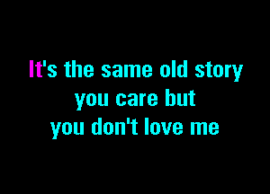 It's the same old story

you care but
you don't love me
