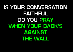 IS YOUR CONVERSATION
FAITHFUL
DO YOU PRAY
WHEN YOUR BACK'S
AGAINST
THE WALL