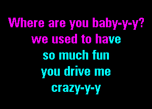 Where are you haby-y-y?
we used to have

so much fun
you drive me

crazy-y-y