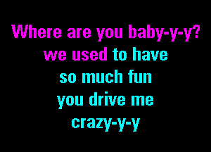 Where are you haby-y-y?
we used to have

so much fun
you drive me

crazy-y-y