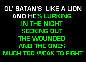 OL' SATAMS LIKE A LION
AND HE'S LURKING
IN THE NIGHT
SEEKING OUT
THE WOUNDED

AND THE ONES
MUCH T00 WEAK TO FIGHT