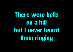 There were bells
on a hill

but I never heard
them ringing
