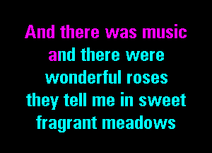 And there was music
and there were
wonderful roses

they tell me in sweet

fragrant meadows