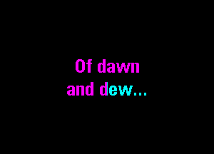 0f dawn

and dew...