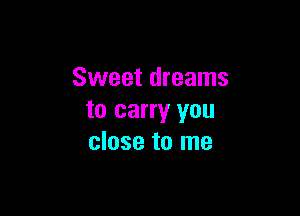 Sweet dreams

to carry you
close to me