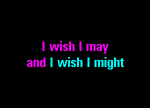I wish I may

and I wish I might