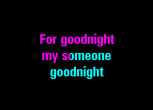 For goodnight

my someone
goodnight