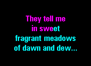 They tell me
in sweet

fragrant meadows
of dawn and dew...