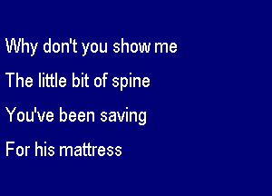Why don't you show me
The little bit of spine

You've been saving

For his mattress