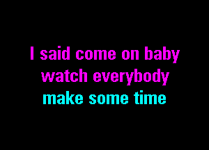 I said come on baby

watch everybody
make some time