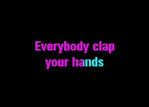 Everybody clap

your hands