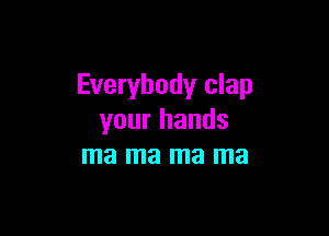 Everybody clap

your hands
ma ma ma ma