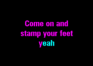 Come on and

stamp your feet
yeah