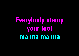 Everybody stamp

your feet
ma ma ma ma