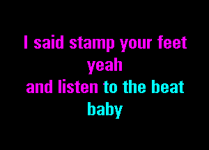 I said stamp your feet
yeah

and listen to the beat
baby