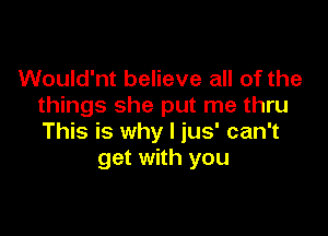 Would'nt believe all of the
things she put me thru

This is why I jus' can't
get with you