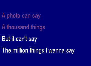 But it can't say

The million things I wanna say