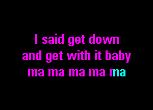 I said get down

and get with it baby
ma ma ma ma ma