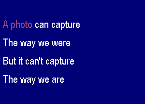 can capture

The way we were

But it can't capture

The way we are
