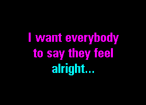 I want everybody

to say they feel
alright...