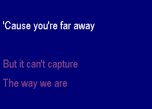 'Cause you're far away
