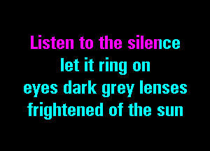 Listen to the silence
let it ring on

eyes dark grey lenses
frightened of the sun