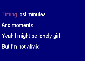 lost minutes

And moments

Yeah I might be lonely girl

But I'm not afraid