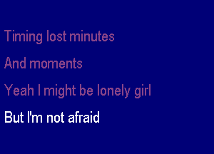 But I'm not afraid