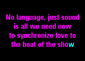 No language, iust sound
is all we need now
to synchronize love to
the heat of the show