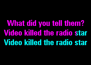 What did you tell them?
Video killed the radio star
Video killed the radio star