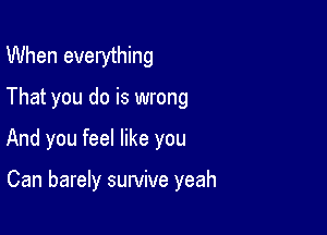 When everything

That you do is wrong

And you feel like you

Can barely survive yeah