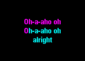 Dh-a-aho oh

Oh-a-aho oh
alright