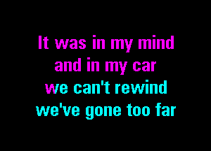 It was in my mind
and in my car

we can't rewind
we've gone too far