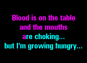 Blood is on the table
and the months

are choking...
but I'm growing hungry...