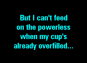 But I can't feed
on the powerless

when my cup's
already overfilled...