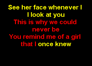 See her face whenever I
I look at you
This is why we could
neverbe

You remind me of a girl
that I once knew