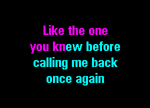 Like the one
you knew before

calling me back
once again