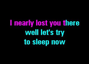 I nearly lost you there

well let's try
to sleep now