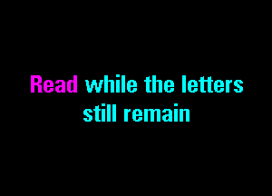 Read while the letters

still remain