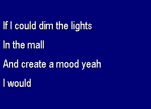 Ifl could dim the lights

In the mall

And create a mood yeah

I would