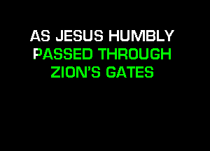 AS JESUS HUMBLY
PASSED THROUGH
ZION'S GATES