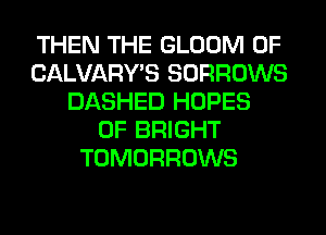 THEN THE GLOOM 0F
CALVARY'S SORROWS
DASHED HOPES
0F BRIGHT
TOMORROWS