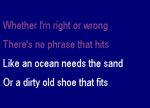 Like an ocean needs the sand
Or a dirty old shoe that fits