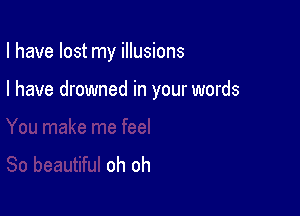 I have lost my illusions

I have drowned in your words

oh oh